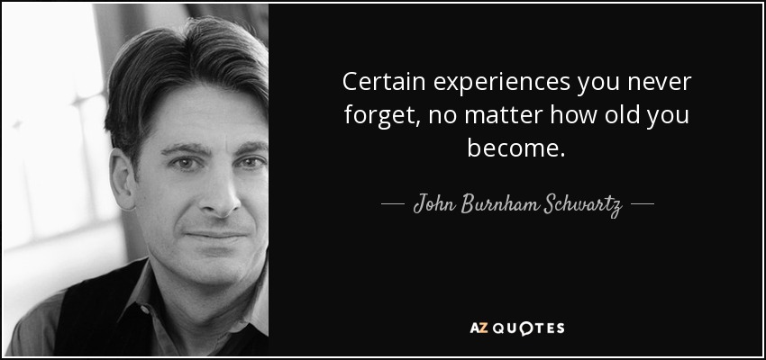 Certain experiences you never forget, no matter how old you become. - John Burnham Schwartz