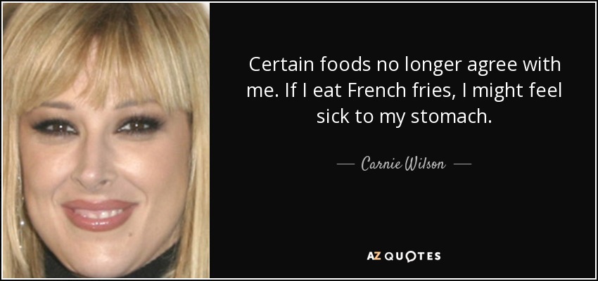 Certain foods no longer agree with me. If I eat French fries, I might feel sick to my stomach. - Carnie Wilson