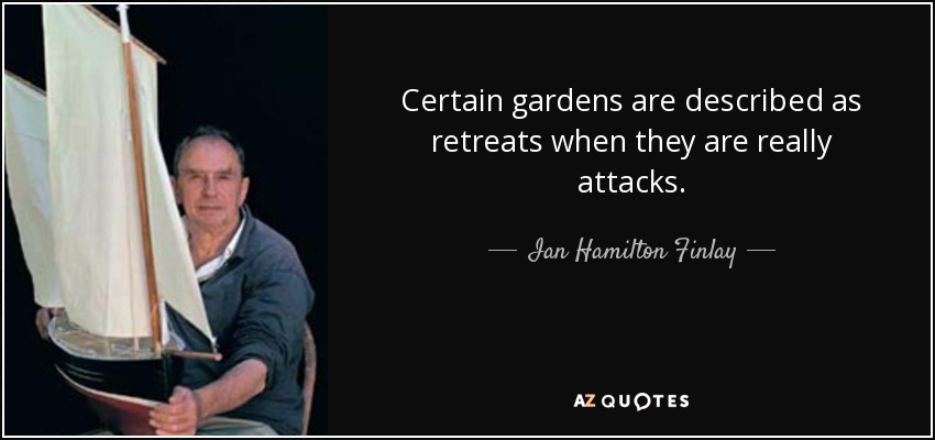 Certain gardens are described as retreats when they are really attacks. - Ian Hamilton Finlay
