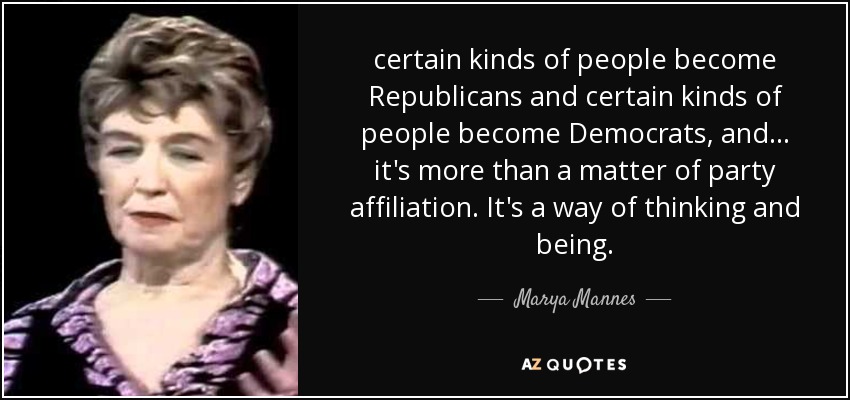 certain kinds of people become Republicans and certain kinds of people become Democrats, and ... it's more than a matter of party affiliation. It's a way of thinking and being. - Marya Mannes