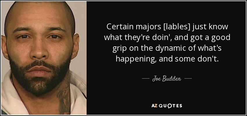 Certain majors [lables] just know what they're doin', and got a good grip on the dynamic of what's happening, and some don't. - Joe Budden