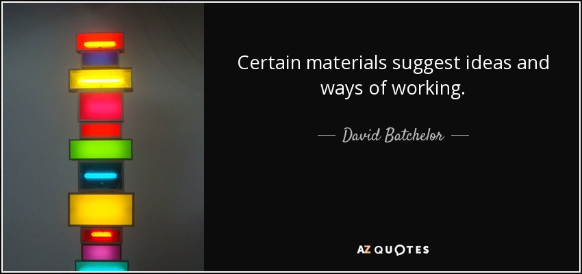 Certain materials suggest ideas and ways of working. - David Batchelor