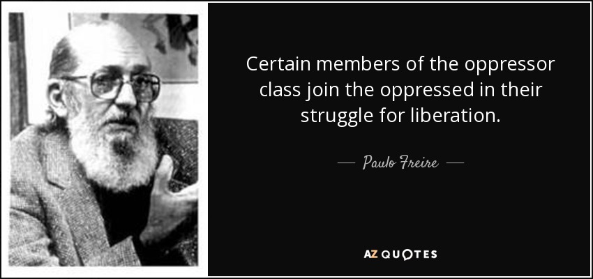 Certain members of the oppressor class join the oppressed in their struggle for liberation. - Paulo Freire