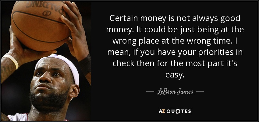 Certain money is not always good money. It could be just being at the wrong place at the wrong time. I mean, if you have your priorities in check then for the most part it's easy. - LeBron James