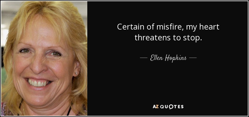 Certain of misfire, my heart threatens to stop. - Ellen Hopkins