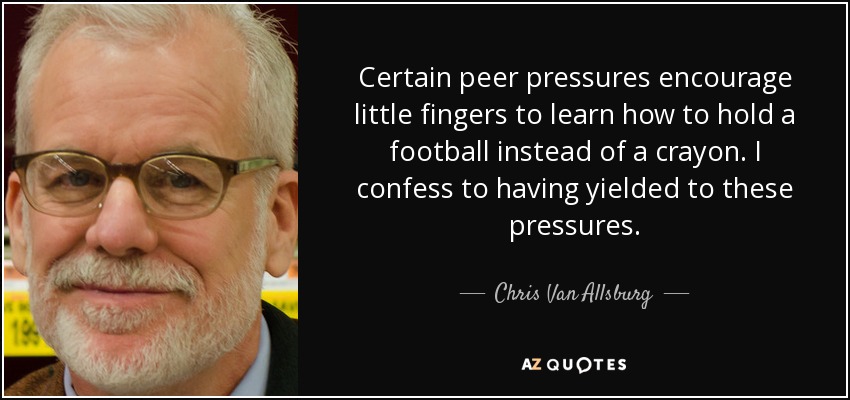 Certain peer pressures encourage little fingers to learn how to hold a football instead of a crayon. I confess to having yielded to these pressures. - Chris Van Allsburg