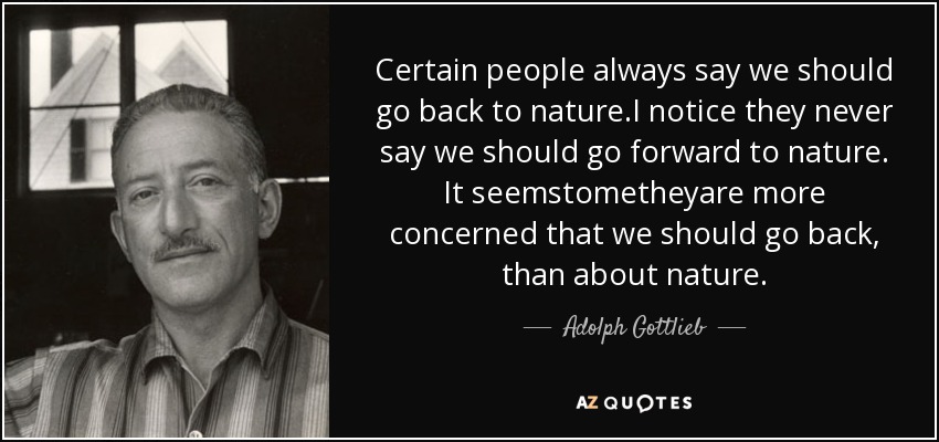 Certain people always say we should go back to nature.I notice they never say we should go forward to nature. It seemstometheyare more concerned that we should go back, than about nature. - Adolph Gottlieb