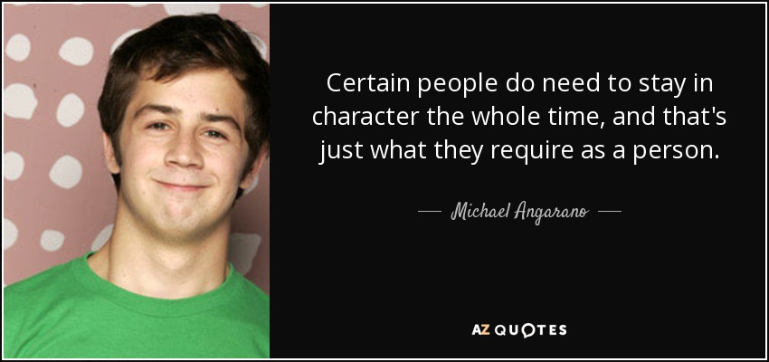 Certain people do need to stay in character the whole time, and that's just what they require as a person. - Michael Angarano