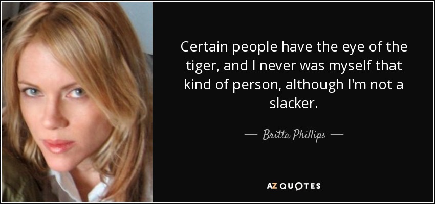 Certain people have the eye of the tiger, and I never was myself that kind of person, although I'm not a slacker. - Britta Phillips