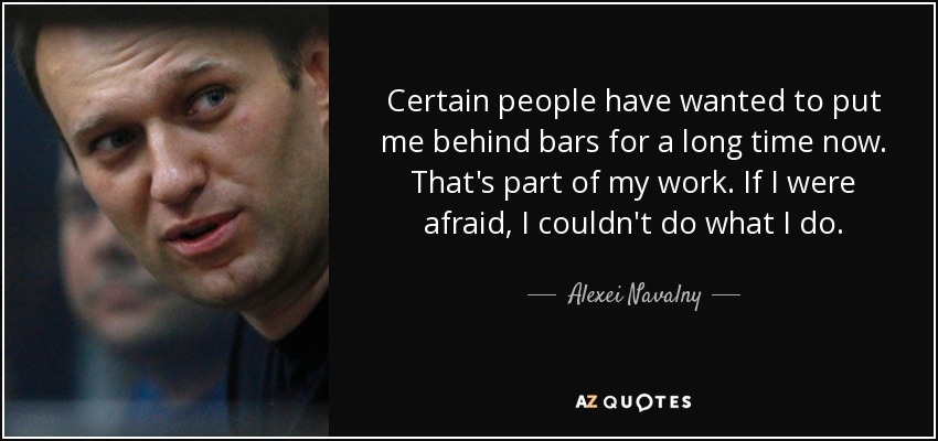 Certain people have wanted to put me behind bars for a long time now. That's part of my work. If I were afraid, I couldn't do what I do. - Alexei Navalny
