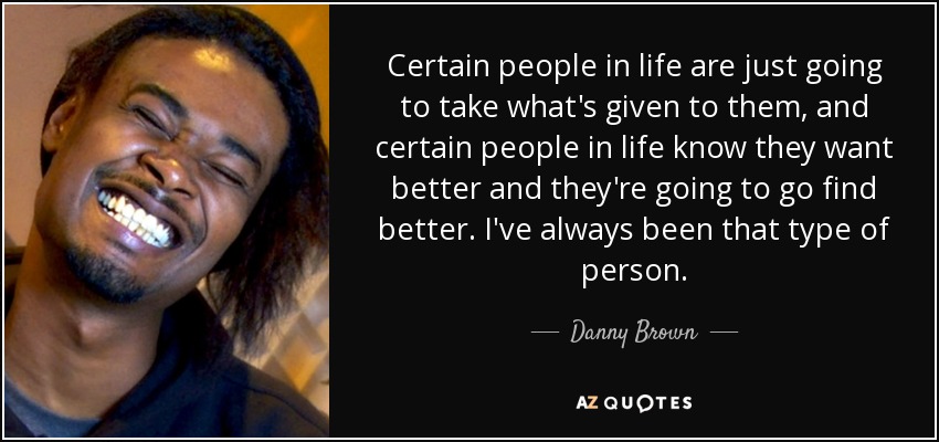 Certain people in life are just going to take what's given to them, and certain people in life know they want better and they're going to go find better. I've always been that type of person. - Danny Brown