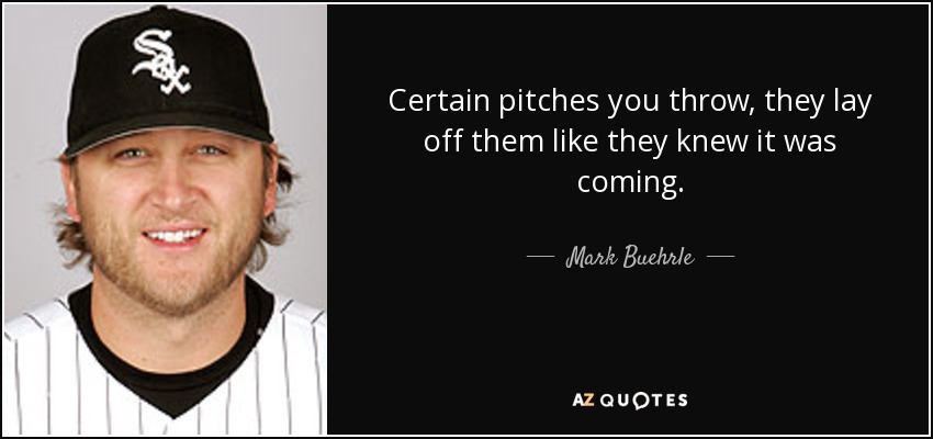Certain pitches you throw, they lay off them like they knew it was coming. - Mark Buehrle