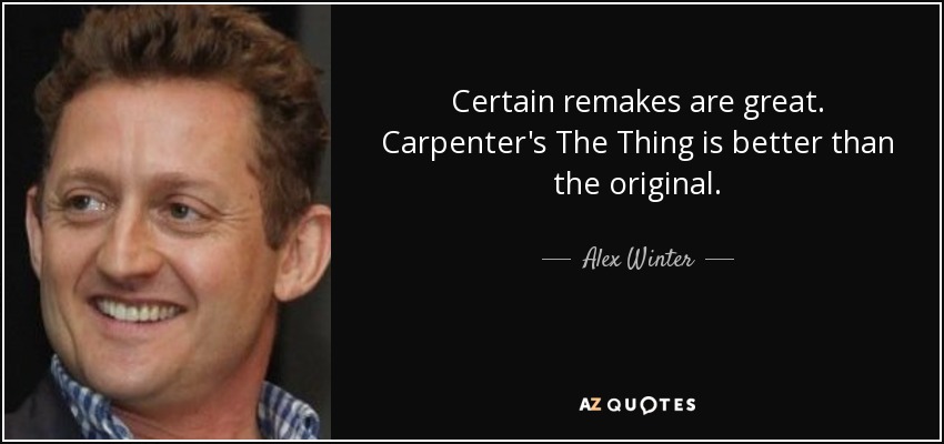 Certain remakes are great. Carpenter's The Thing is better than the original. - Alex Winter