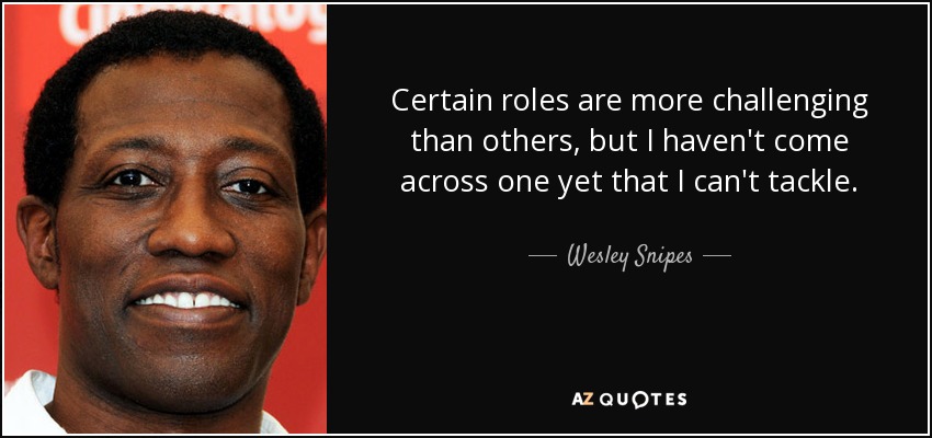 Certain roles are more challenging than others, but I haven't come across one yet that I can't tackle. - Wesley Snipes