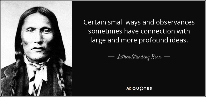 Certain small ways and observances sometimes have connection with large and more profound ideas. - Luther Standing Bear