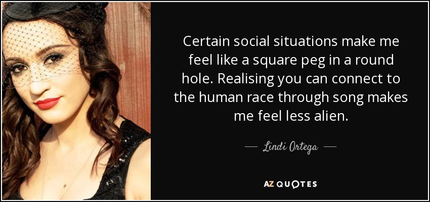 Certain social situations make me feel like a square peg in a round hole. Realising you can connect to the human race through song makes me feel less alien. - Lindi Ortega