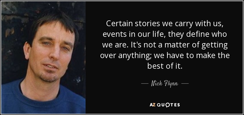 Certain stories we carry with us, events in our life, they define who we are. It's not a matter of getting over anything; we have to make the best of it. - Nick Flynn