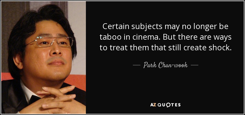 Certain subjects may no longer be taboo in cinema. But there are ways to treat them that still create shock. - Park Chan-wook
