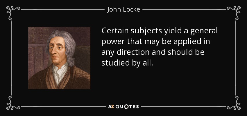 Certain subjects yield a general power that may be applied in any direction and should be studied by all. - John Locke