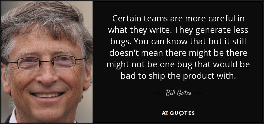 Certain teams are more careful in what they write. They generate less bugs. You can know that but it still doesn't mean there might be there might not be one bug that would be bad to ship the product with. - Bill Gates