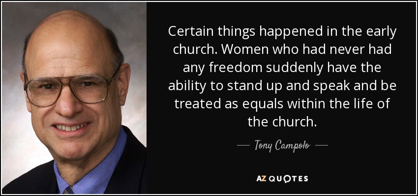 Certain things happened in the early church. Women who had never had any freedom suddenly have the ability to stand up and speak and be treated as equals within the life of the church. - Tony Campolo