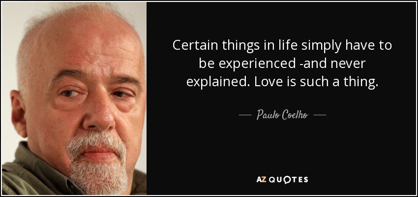 Certain things in life simply have to be experienced -and never explained. Love is such a thing. - Paulo Coelho