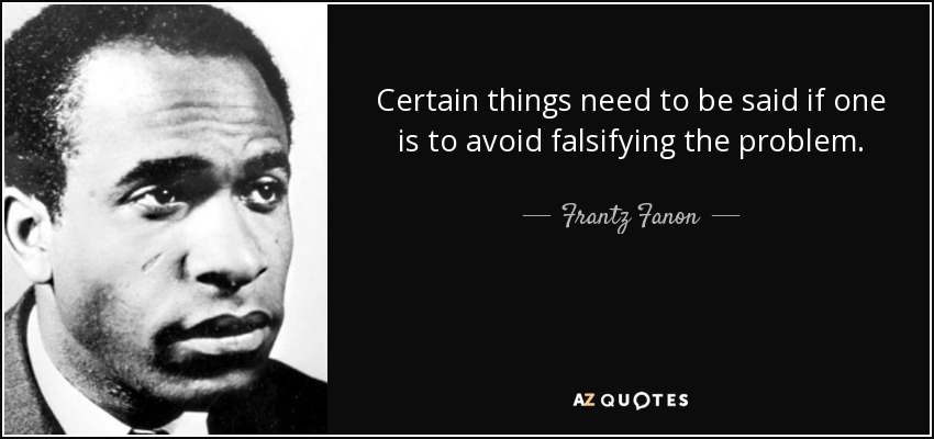 Certain things need to be said if one is to avoid falsifying the problem. - Frantz Fanon