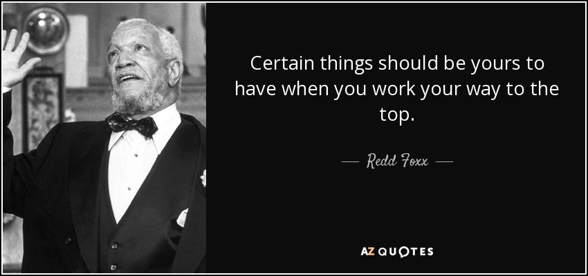 Certain things should be yours to have when you work your way to the top. - Redd Foxx