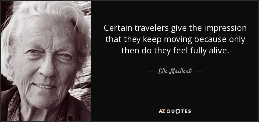 Certain travelers give the impression that they keep moving because only then do they feel fully alive. - Ella Maillart