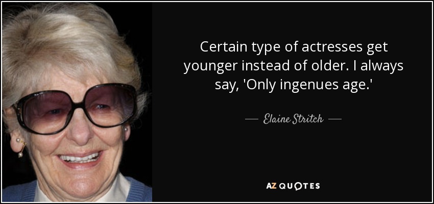 Certain type of actresses get younger instead of older. I always say, 'Only ingenues age.' - Elaine Stritch