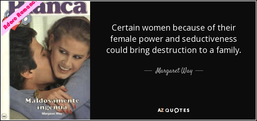 Certain women because of their female power and seductiveness could bring destruction to a family. - Margaret Way