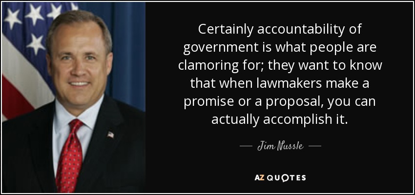 Certainly accountability of government is what people are clamoring for; they want to know that when lawmakers make a promise or a proposal, you can actually accomplish it. - Jim Nussle