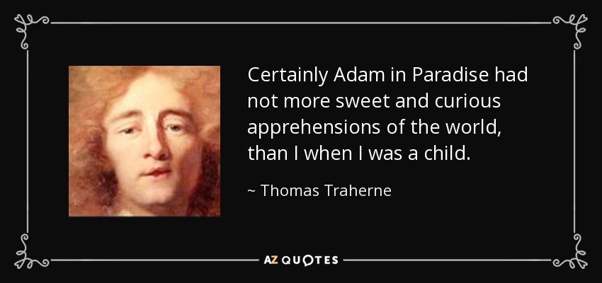 Certainly Adam in Paradise had not more sweet and curious apprehensions of the world, than I when I was a child. - Thomas Traherne