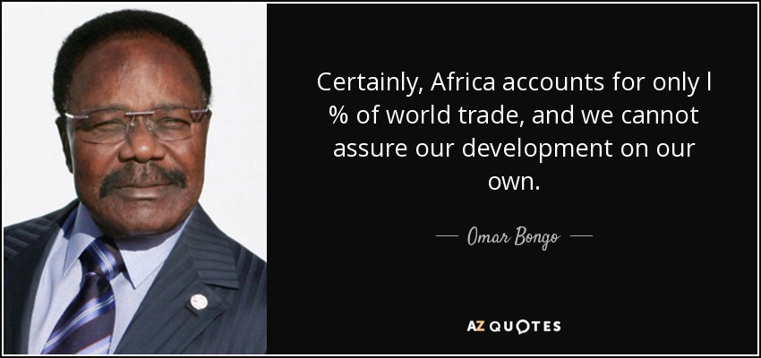 Certainly, Africa accounts for only l % of world trade, and we cannot assure our development on our own. - Omar Bongo