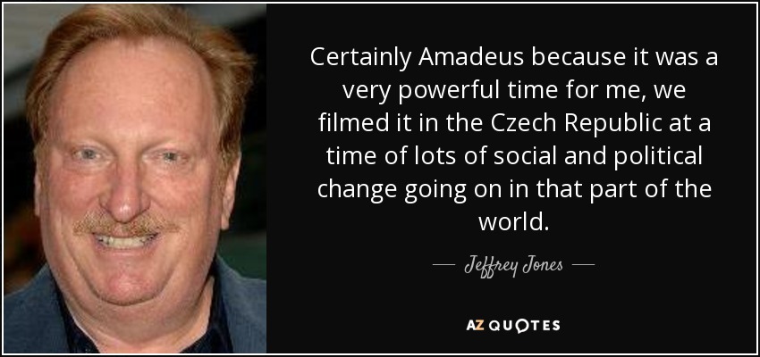 Certainly Amadeus because it was a very powerful time for me, we filmed it in the Czech Republic at a time of lots of social and political change going on in that part of the world. - Jeffrey Jones