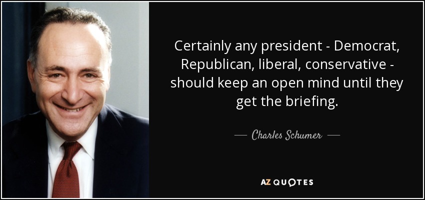 Certainly any president - Democrat, Republican, liberal, conservative - should keep an open mind until they get the briefing. - Charles Schumer