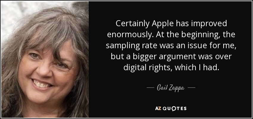 Certainly Apple has improved enormously. At the beginning, the sampling rate was an issue for me, but a bigger argument was over digital rights, which I had. - Gail Zappa