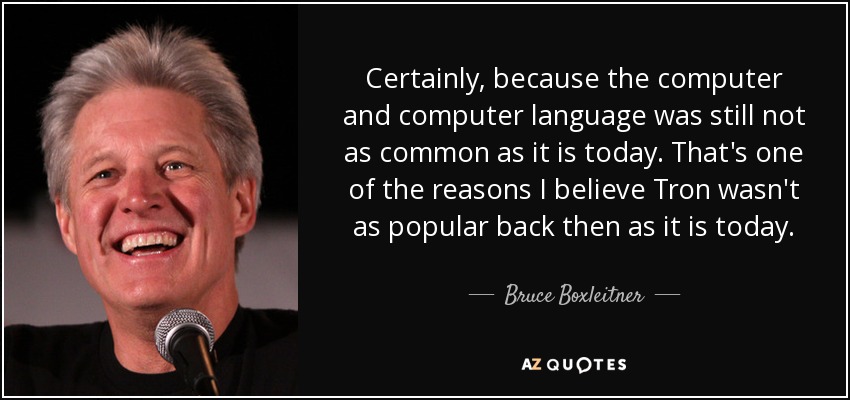 Certainly, because the computer and computer language was still not as common as it is today. That's one of the reasons I believe Tron wasn't as popular back then as it is today. - Bruce Boxleitner