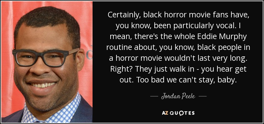 Certainly, black horror movie fans have, you know, been particularly vocal. I mean, there's the whole Eddie Murphy routine about, you know, black people in a horror movie wouldn't last very long. Right? They just walk in - you hear get out. Too bad we can't stay, baby. - Jordan Peele