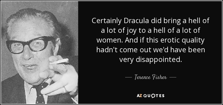 Certainly Dracula did bring a hell of a lot of joy to a hell of a lot of women. And if this erotic quality hadn't come out we'd have been very disappointed. - Terence Fisher