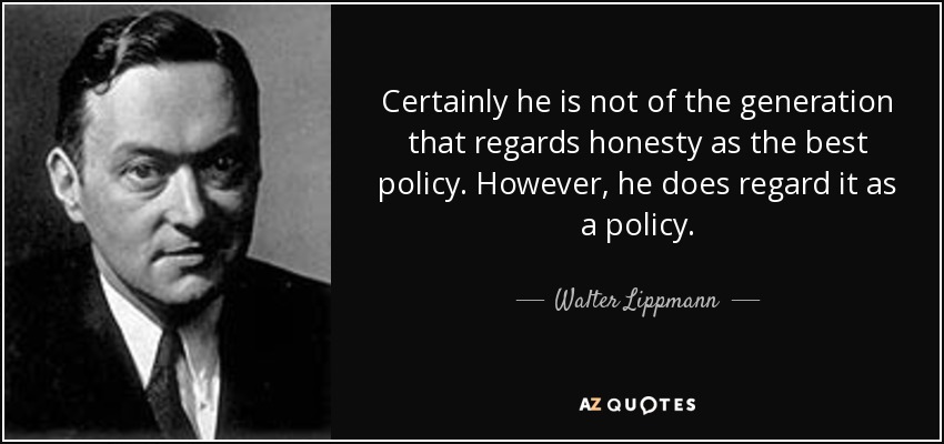 Certainly he is not of the generation that regards honesty as the best policy. However, he does regard it as a policy. - Walter Lippmann