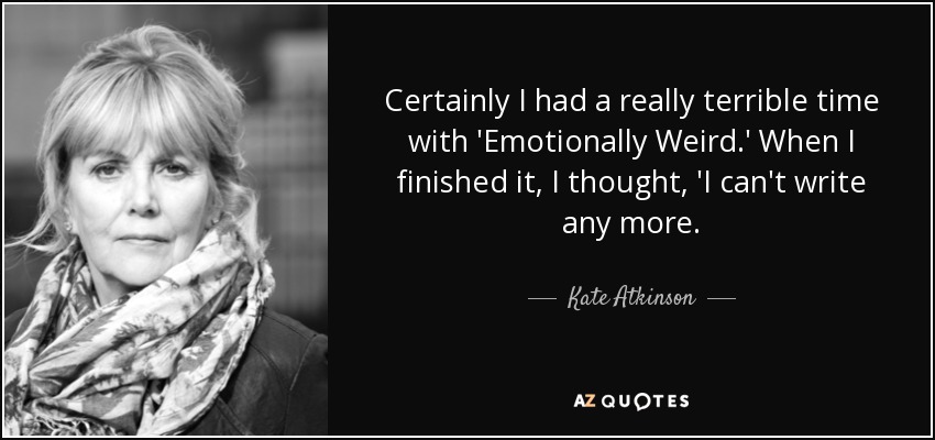 Certainly I had a really terrible time with 'Emotionally Weird.' When I finished it, I thought, 'I can't write any more. - Kate Atkinson