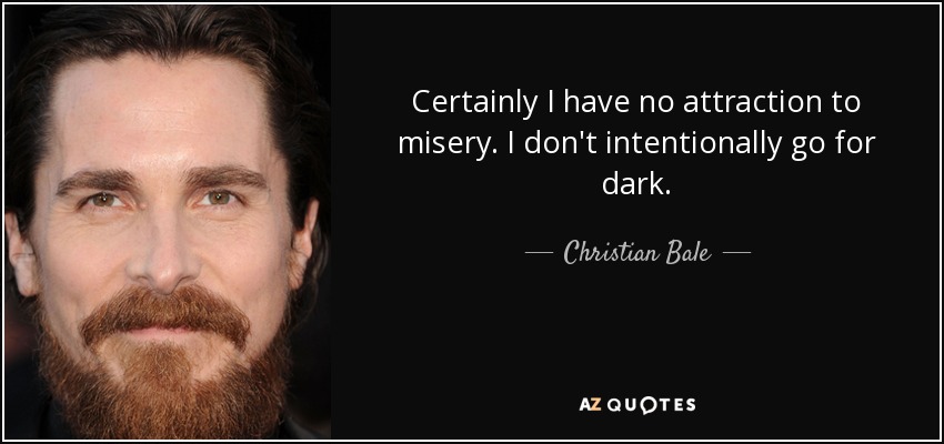 Certainly I have no attraction to misery. I don't intentionally go for dark. - Christian Bale