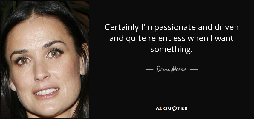 Certainly I'm passionate and driven and quite relentless when I want something. - Demi Moore