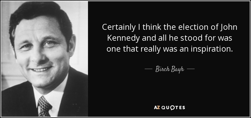 Certainly I think the election of John Kennedy and all he stood for was one that really was an inspiration. - Birch Bayh