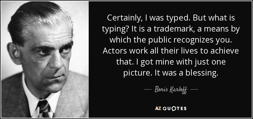 Certainly, I was typed. But what is typing? It is a trademark, a means by which the public recognizes you. Actors work all their lives to achieve that. I got mine with just one picture. It was a blessing. - Boris Karloff