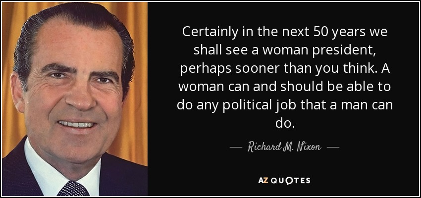Certainly in the next 50 years we shall see a woman president, perhaps sooner than you think. A woman can and should be able to do any political job that a man can do. - Richard M. Nixon
