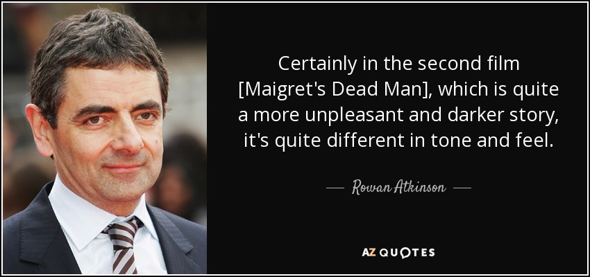 Certainly in the second film [Maigret's Dead Man], which is quite a more unpleasant and darker story, it's quite different in tone and feel. - Rowan Atkinson