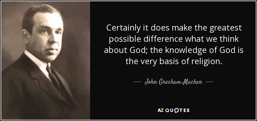 Certainly it does make the greatest possible difference what we think about God; the knowledge of God is the very basis of religion. - John Gresham Machen