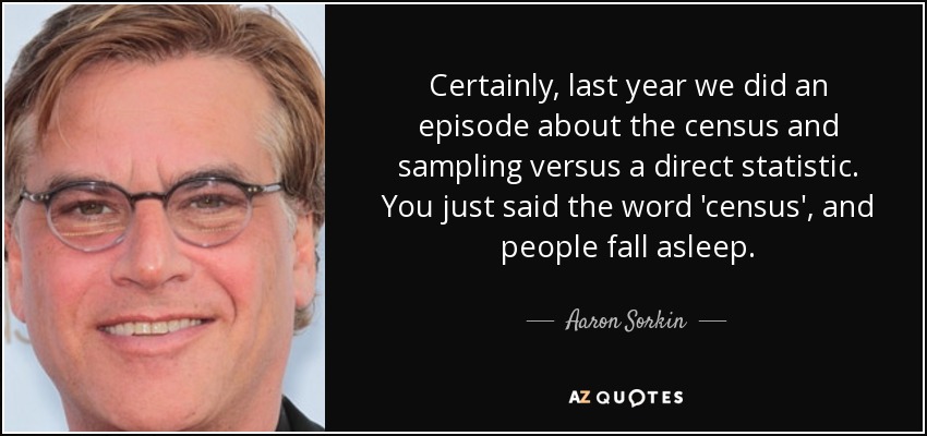 Certainly, last year we did an episode about the census and sampling versus a direct statistic. You just said the word 'census', and people fall asleep. - Aaron Sorkin